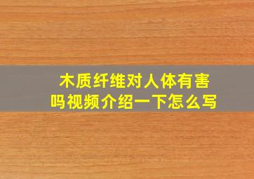 木质纤维对人体有害吗视频介绍一下怎么写