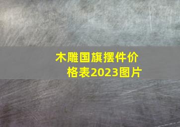 木雕国旗摆件价格表2023图片