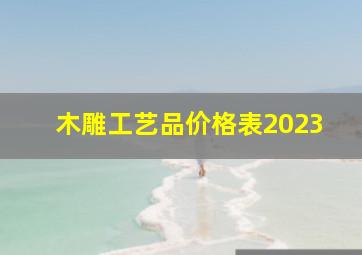 木雕工艺品价格表2023