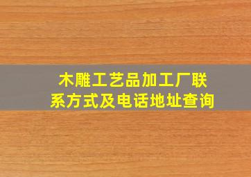 木雕工艺品加工厂联系方式及电话地址查询