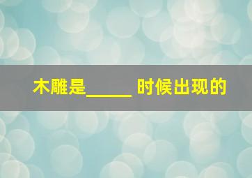 木雕是_____ 时候出现的