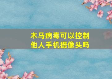 木马病毒可以控制他人手机摄像头吗