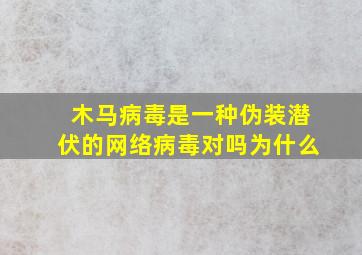 木马病毒是一种伪装潜伏的网络病毒对吗为什么