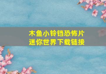 木鱼小铃铛恐怖片迷你世界下载链接