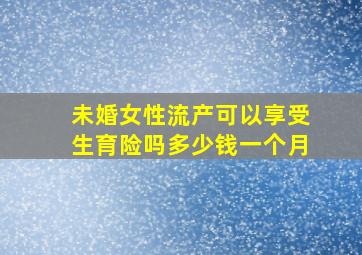 未婚女性流产可以享受生育险吗多少钱一个月