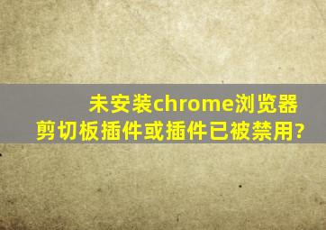 未安装chrome浏览器剪切板插件或插件已被禁用?