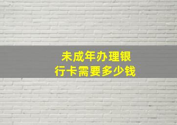 未成年办理银行卡需要多少钱