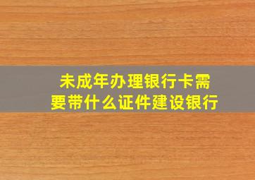 未成年办理银行卡需要带什么证件建设银行