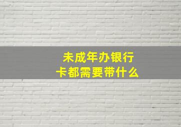 未成年办银行卡都需要带什么