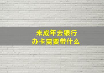 未成年去银行办卡需要带什么