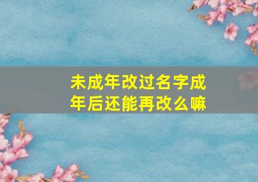 未成年改过名字成年后还能再改么嘛