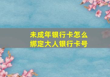 未成年银行卡怎么绑定大人银行卡号