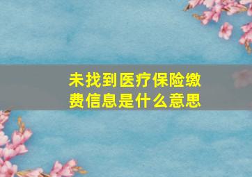 未找到医疗保险缴费信息是什么意思