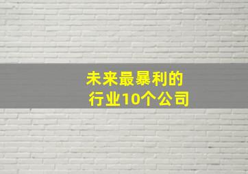 未来最暴利的行业10个公司