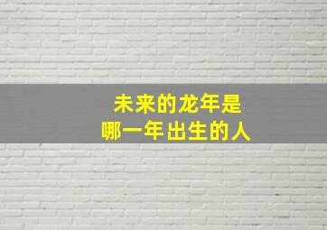 未来的龙年是哪一年出生的人