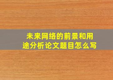 未来网络的前景和用途分析论文题目怎么写