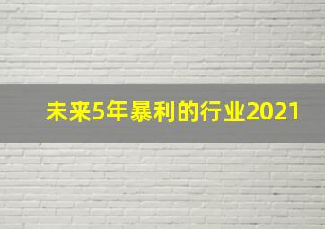 未来5年暴利的行业2021