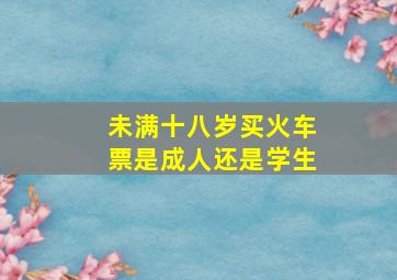 未满十八岁买火车票是成人还是学生