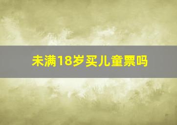 未满18岁买儿童票吗