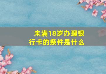 未满18岁办理银行卡的条件是什么