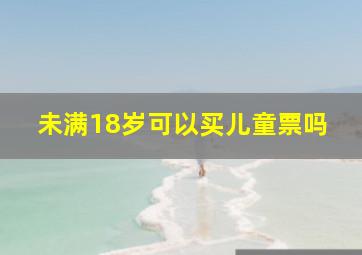 未满18岁可以买儿童票吗