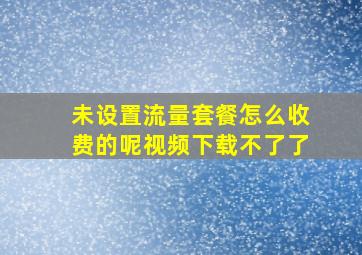 未设置流量套餐怎么收费的呢视频下载不了了