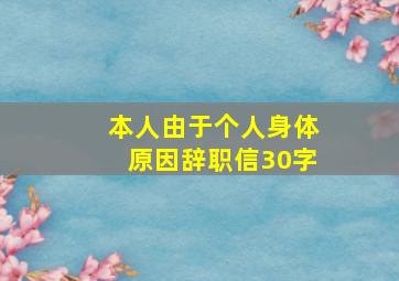 本人由于个人身体原因辞职信30字