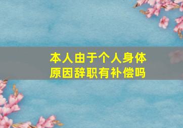 本人由于个人身体原因辞职有补偿吗