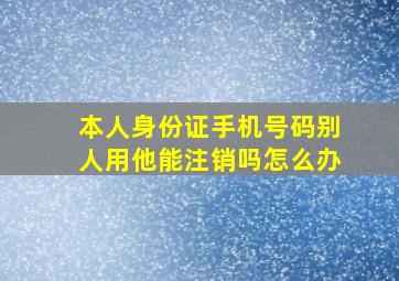 本人身份证手机号码别人用他能注销吗怎么办