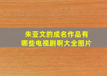 朱亚文的成名作品有哪些电视剧啊大全图片