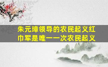 朱元璋领导的农民起义红巾军是唯一一次农民起义