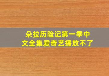 朵拉历险记第一季中文全集爱奇艺播放不了