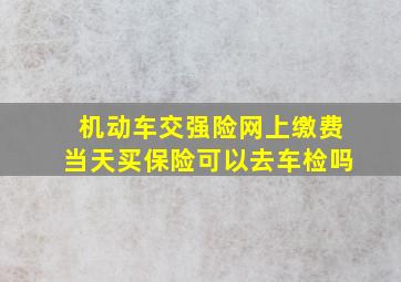 机动车交强险网上缴费当天买保险可以去车检吗