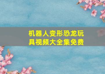 机器人变形恐龙玩具视频大全集免费