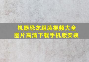 机器恐龙组装视频大全图片高清下载手机版安装