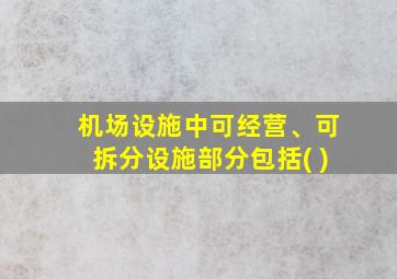 机场设施中可经营、可拆分设施部分包括( )