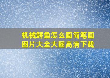 机械鳄鱼怎么画简笔画图片大全大图高清下载