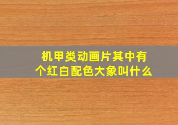 机甲类动画片其中有个红白配色大象叫什么