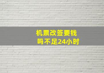 机票改签要钱吗不足24小时