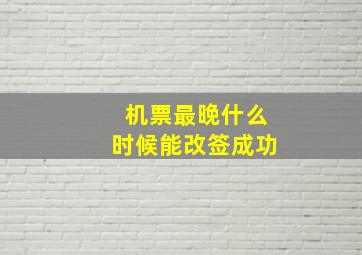 机票最晚什么时候能改签成功