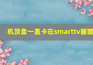 机顶盒一直卡在smarttv画面