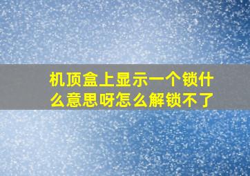 机顶盒上显示一个锁什么意思呀怎么解锁不了