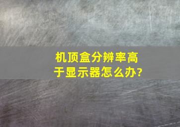 机顶盒分辨率高于显示器怎么办?