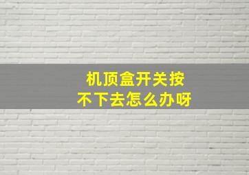 机顶盒开关按不下去怎么办呀