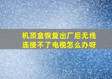 机顶盒恢复出厂后无线连接不了电视怎么办呀