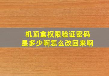 机顶盒权限验证密码是多少啊怎么改回来啊