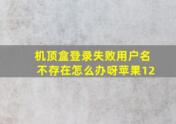 机顶盒登录失败用户名不存在怎么办呀苹果12