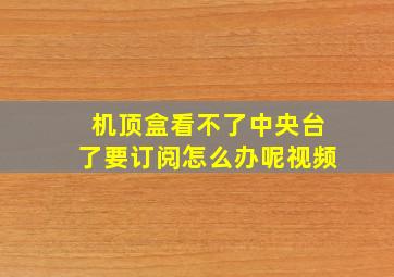 机顶盒看不了中央台了要订阅怎么办呢视频