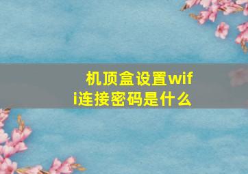 机顶盒设置wifi连接密码是什么