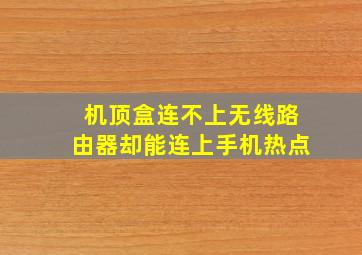 机顶盒连不上无线路由器却能连上手机热点